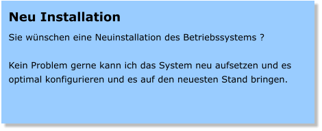 Neu Installation  Sie wünschen eine Neuinstallation des Betriebssystems ?  Kein Problem gerne kann ich das System neu aufsetzen und es optimal konfigurieren und es auf den neuesten Stand bringen.